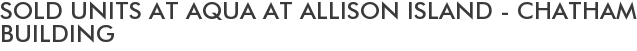 Sold Units at Aqua at Allison Island - Chatham Building